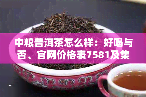 中粮普洱茶怎么样：好喝与否、官网价格表7581及集团普洱茶价格一览