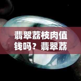 翡翠荔枝肉值钱吗？翡翠荔枝肉含义及是否算冰种