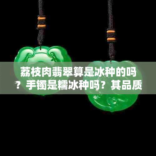 荔枝肉翡翠算是冰种的吗?手镯是糯冰种吗?其品质如何?颜色怎样?