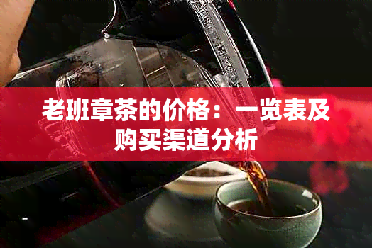 老班章茶的价格：一览表及购买渠道分析