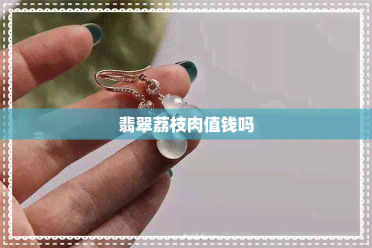 翡翠荔枝肉值钱吗 翡翠荔枝肉值钱吗