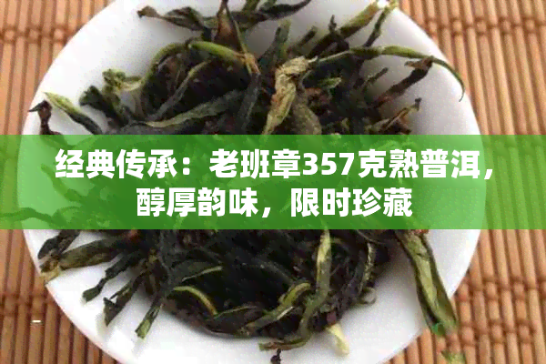 经典传承：老班章357克熟普洱，醇厚韵味，限时珍藏