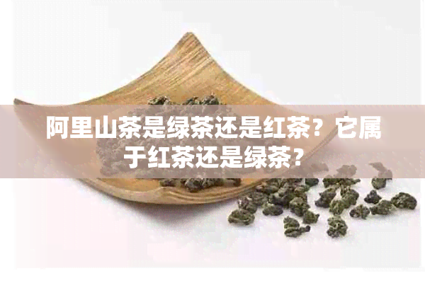 阿里山茶是绿茶还是红茶？它属于红茶还是绿茶？