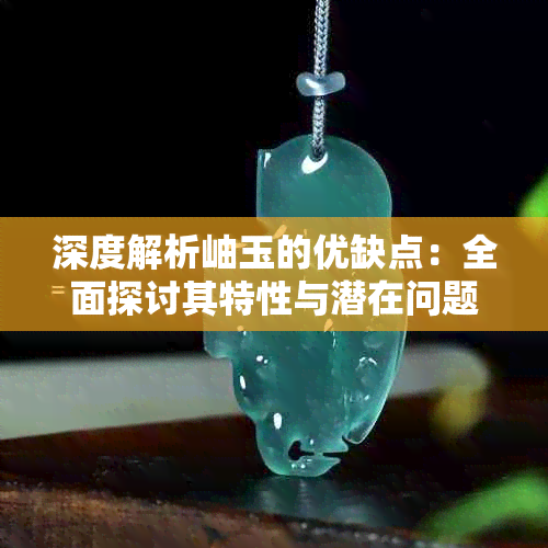 深度解析岫玉的优缺点:全面探讨其特性与潜在问题及解决方法