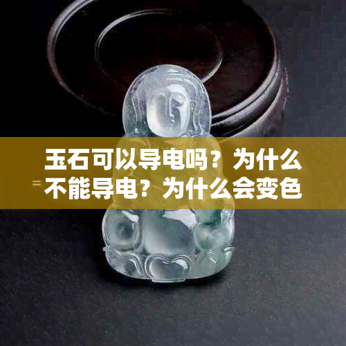玉石可以导电吗?为什么不能导电?为什么会变色?其导电性如何?