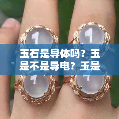 玉石是导体吗?玉是不是导电?玉是绝缘体或导体?玉石是晶体还是非晶体?