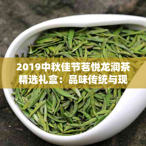 2019中秋佳节茗悦龙润茶精选礼盒：品味传统与现代融合的佳节佳选