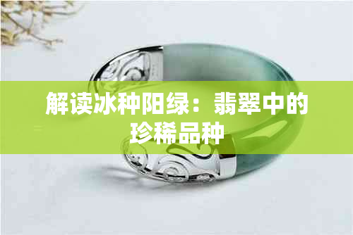 解读冰种阳绿：翡翠中的珍稀品种