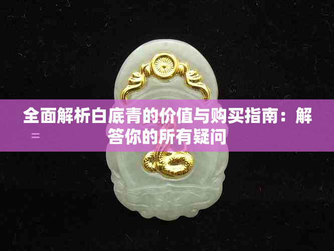 全面解析白底青的价值与购买指南：解答你的所有疑问