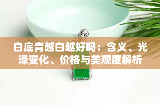 白底青越白越好吗：含义、光泽变化、价格与美观度解析