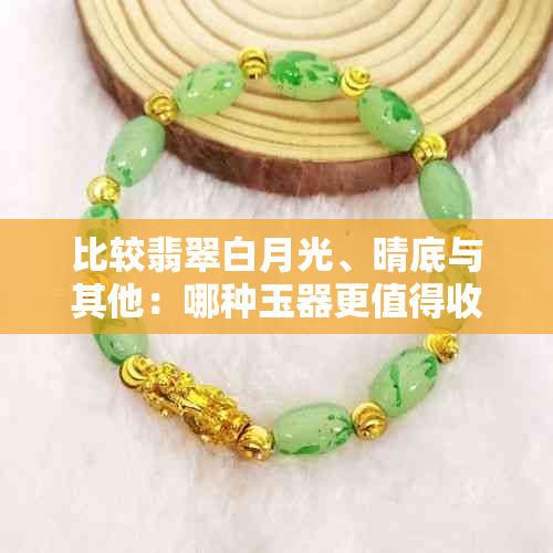 比较翡翠白月光、晴底与其他：哪种玉器更值得收藏？