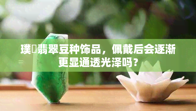 璞嗙翡翠豆种饰品，佩戴后会逐渐更显通透光泽吗？