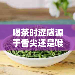 喝茶时涩感源于舌尖还是喉咙有何不同