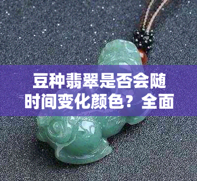豆种翡翠是否会随时间变化颜色？全面解析影响因素与保养方法