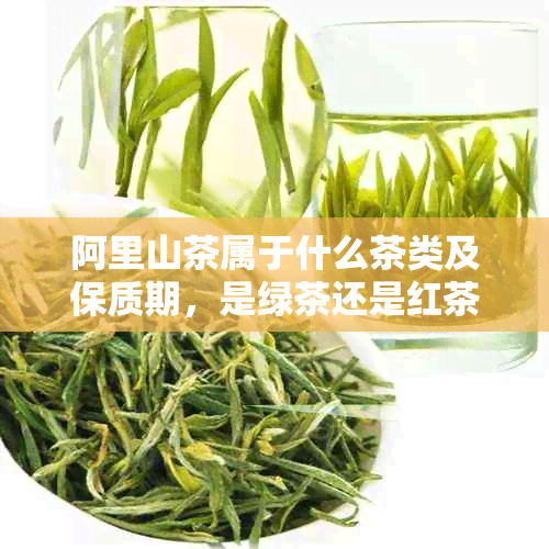 阿里山茶属于什么茶类及保质期，是绿茶还是红茶，功效如何