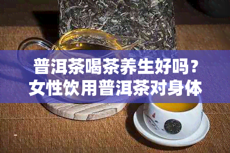 普洱茶喝茶养生好吗？女性饮用普洱茶对身体好吗？