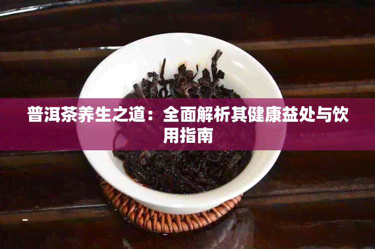 普洱茶养生之道：全面解析其健康益处与饮用指南