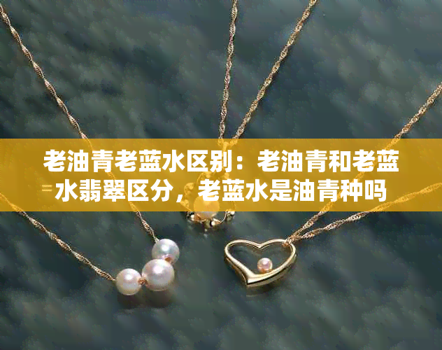 老油青老蓝水区别：老油青和老蓝水翡翠区分，老蓝水是油青种吗