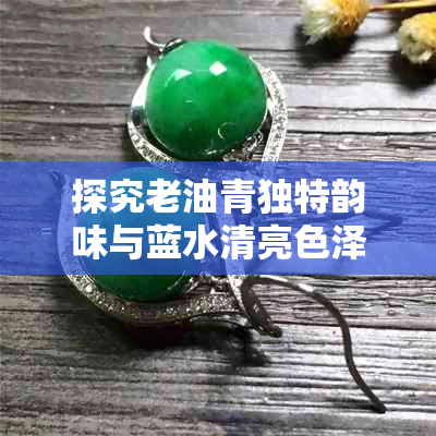 探究老油青独特韵味与蓝水清亮色泽的区别