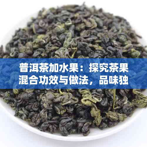普洱茶加水果：探究茶果混合功效与做法，品味独特水果塘风味