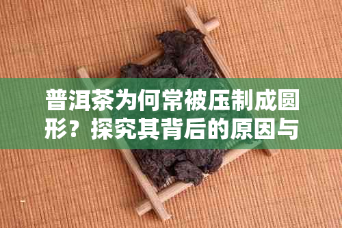 普洱茶为何常被压制成圆形？探究其背后的原因与优势