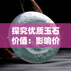 探究优质玉石价值：影响价格的因素与评估标准