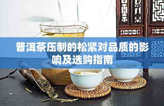 普洱茶压制的松紧对品质的影响及选购指南