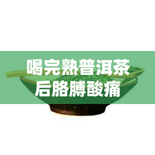 喝完熟普洱茶后胳膊酸痛 喝完熟普洱茶后胳膊酸痛
