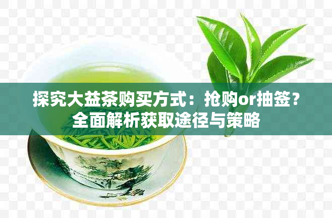 探究大益茶购买方式：抢购or抽签？全面解析获取途径与策略