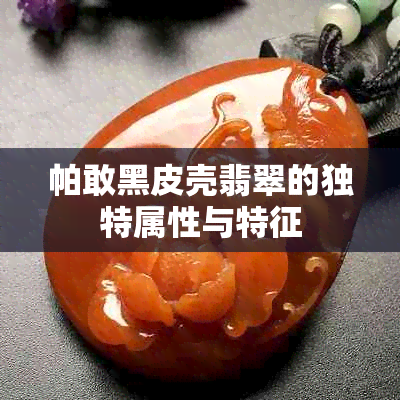 帕敢黑皮壳翡翠的独特属性与特征