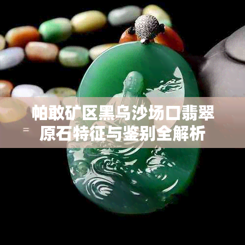 帕敢矿区黑乌沙场口翡翠原石特征与鉴别全解析