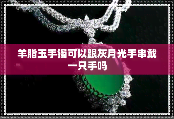 羊脂玉手镯可以跟灰月光手串戴一只手吗 羊脂玉手镯可以跟灰月光手串戴一只手吗