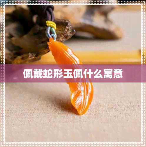 佩戴蛇形玉佩什么寓意 佩戴蛇形玉佩什么寓意