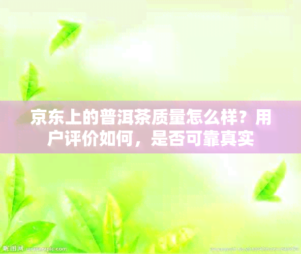 京东上的普洱茶质量怎么样？用户评价如何，是否可靠真实