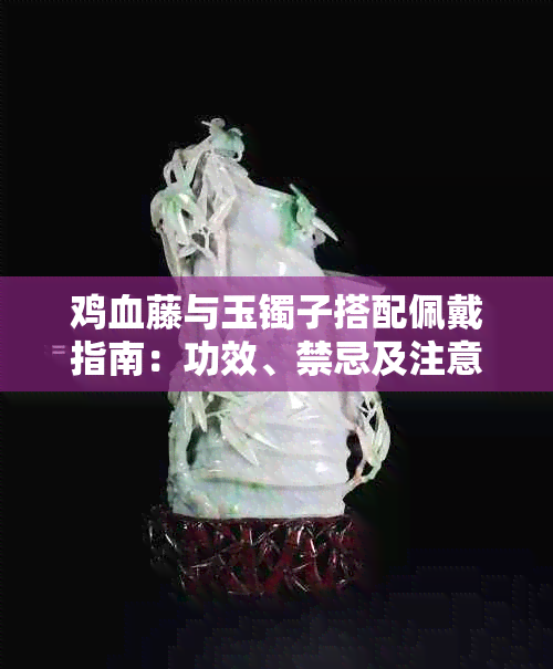鸡血藤与玉镯子搭配佩戴指南：功效、禁忌及注意事项全解析