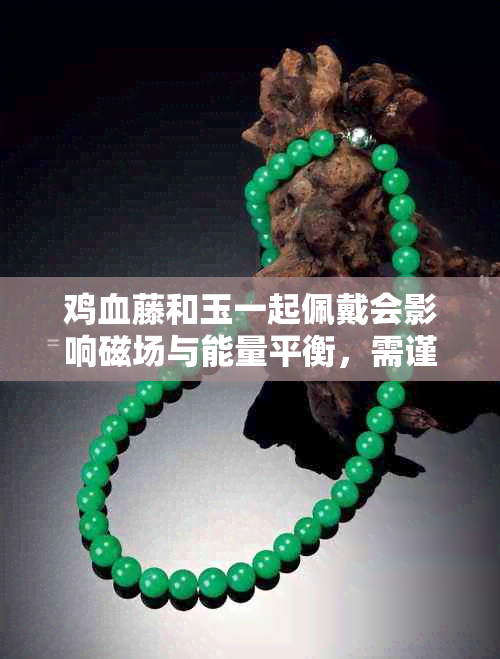 鸡血藤和玉一起佩戴会影响磁场与能量平衡，需谨慎选择。