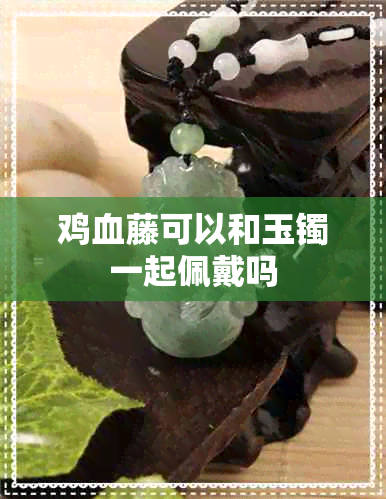 鸡血藤可以和玉镯一起佩戴吗