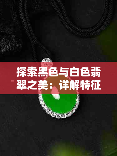 探索黑色与白色翡翠之美：详解特征、鉴别方法与市场价值