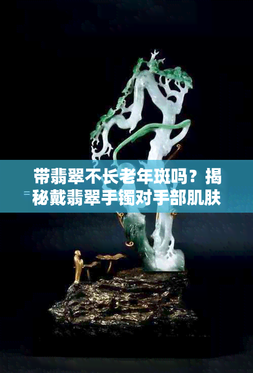 带翡翠不长老年斑吗?揭秘戴翡翠手镯对手部肌肤的影响 带翡翠不长老年斑吗?揭秘戴翡翠手镯对手部肌肤的影响