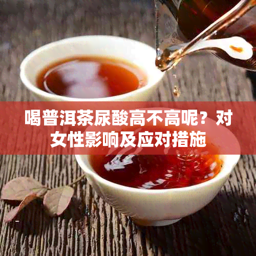 喝普洱茶尿酸高不高呢？对女性影响及应对措施
