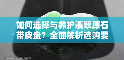 如何选择与养护翡翠原石带皮盘？全面解析选购要点与保养技巧