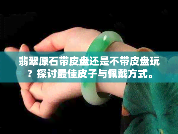翡翠原石带皮盘还是不带皮盘玩？探讨更佳皮子与佩戴方式。