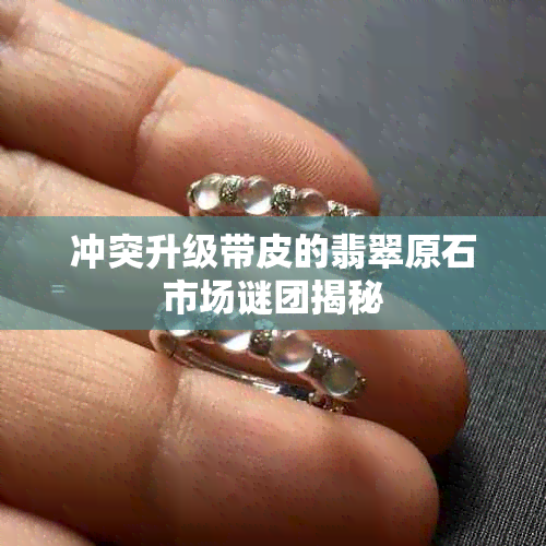 冲突升级带皮的翡翠原石市场谜团揭秘