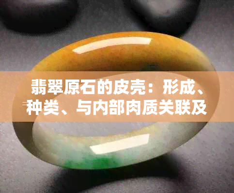 翡翠原石的皮壳：形成、种类、与内部肉质关联及厚度分析