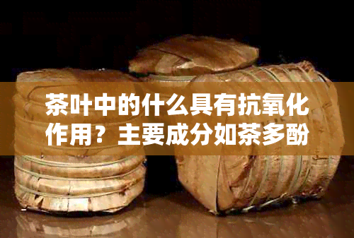 茶叶中的什么具有抗氧化作用？主要成分如茶多酚是抗氧化剂，具有防衰老功能