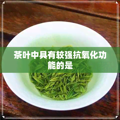 茶叶中具有较强抗氧化功能的是