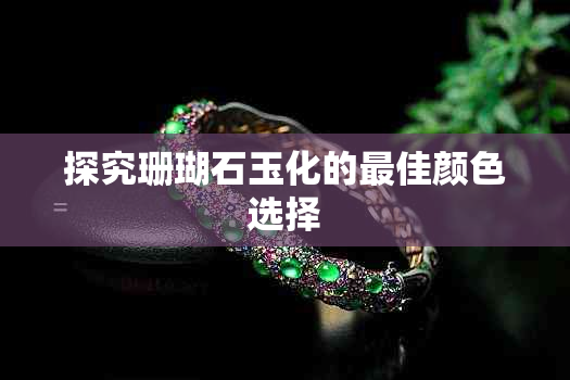 探究珊瑚石玉化的更佳颜色选择
