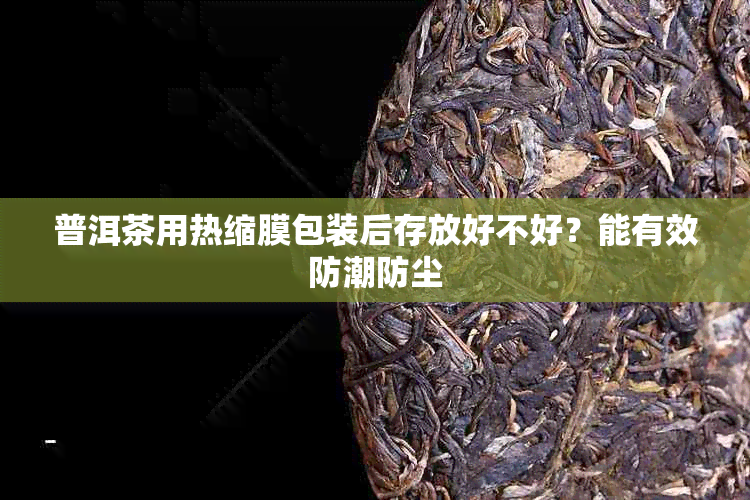 普洱茶用热缩膜包装后存放好不好?能有效防潮防尘