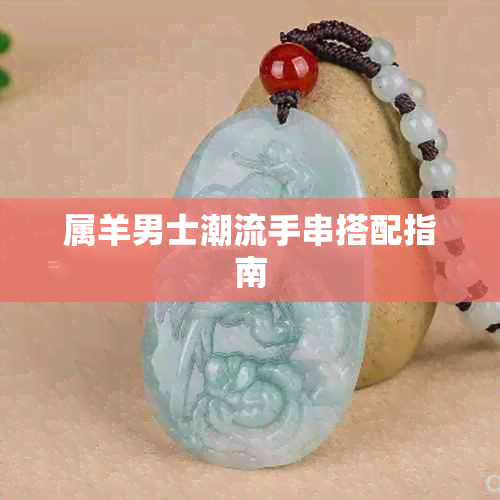 属羊男士潮流手串搭配指南
