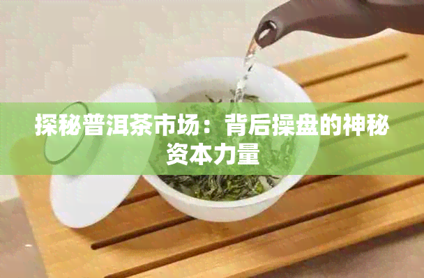 探秘普洱茶市场:背后操盘的神秘资本力量